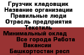 Грузчик-кладовщик › Название организации ­ Правильные люди › Отрасль предприятия ­ Текстиль › Минимальный оклад ­ 26 000 - Все города Работа » Вакансии   . Башкортостан респ.,Баймакский р-н